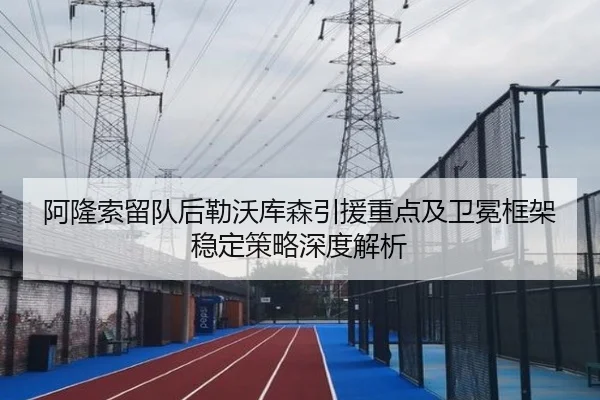 阿隆索留队后勒沃库森引援重点及卫冕框架稳定策略深度解析