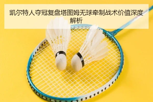 凯尔特人夺冠复盘塔图姆无球牵制战术价值深度解析