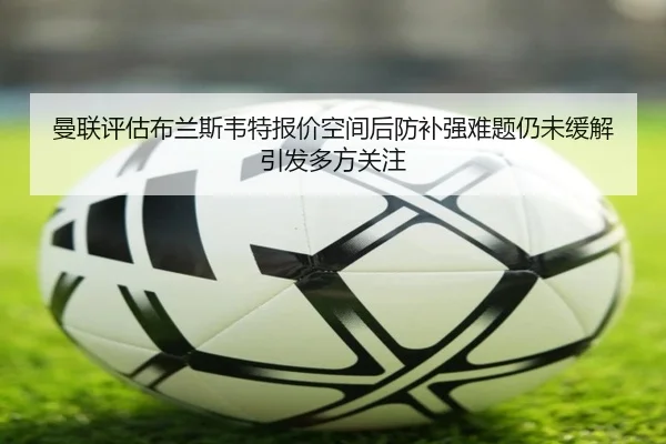 曼联评估布兰斯韦特报价空间后防补强难题仍未缓解引发多方关注