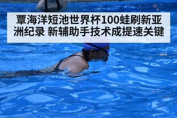 覃海洋短池世界杯100蛙刷新亚洲纪录 新辅助手技术成提速关键