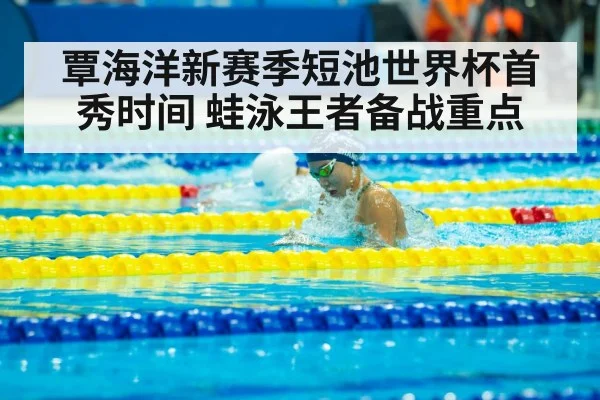 覃海洋新赛季短池世界杯首秀时间 蛙泳王者备战重点