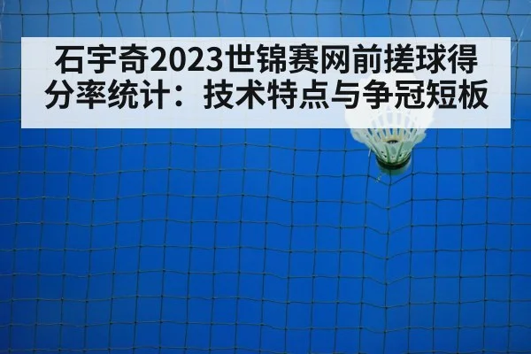 石宇奇2023世锦赛网前搓球得分率统计：技术特点与争冠短板