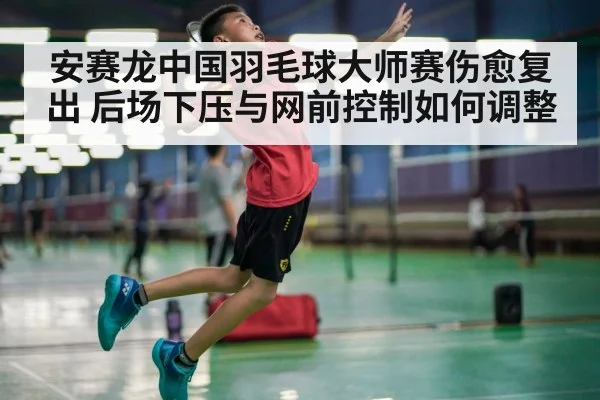 安赛龙中国羽毛球大师赛伤愈复出 后场下压与网前控制如何调整