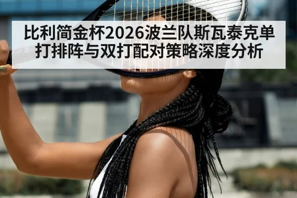 比利简金杯2026波兰队斯瓦泰克单打排阵与双打配对策略深度分析