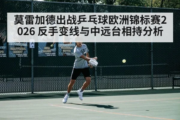 莫雷加德出战乒乓球欧洲锦标赛2026 反手变线与中远台相持分析