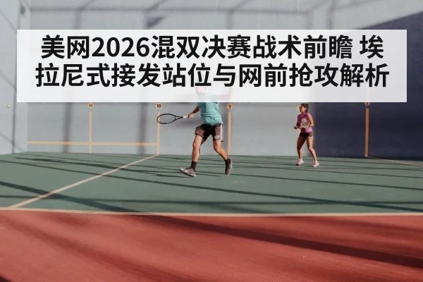 美网2026混双决赛战术前瞻 埃拉尼式接发站位与网前抢攻解析