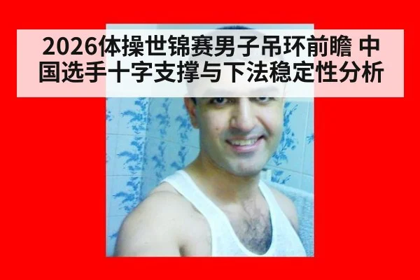 2026体操世锦赛男子吊环前瞻 中国选手十字支撑与下法稳定性分析