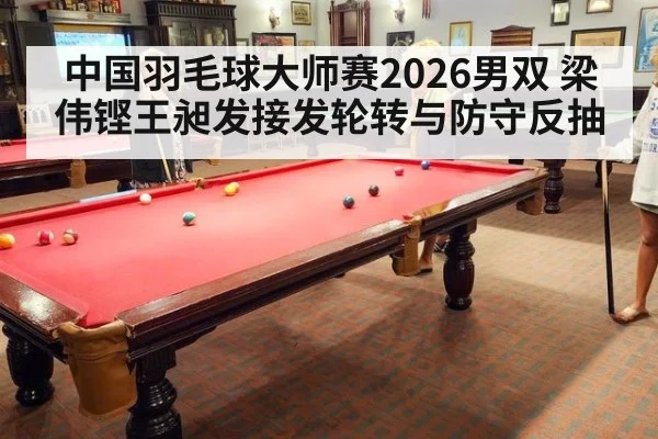 中国羽毛球大师赛2026男双 梁伟铿王昶发接发轮转与防守反抽