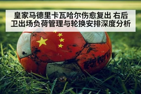 皇家马德里卡瓦哈尔伤愈复出 右后卫出场负荷管理与轮换安排深度分析