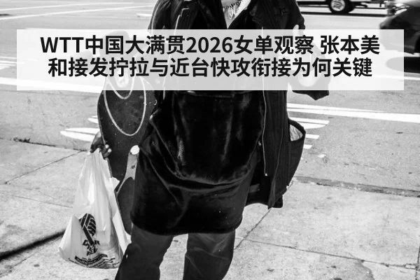 WTT中国大满贯2026女单观察 张本美和接发拧拉与近台快攻衔接为何关键