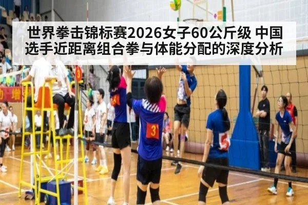 世界拳击锦标赛2026女子60公斤级 中国选手近距离组合拳与体能分配的深度分析
