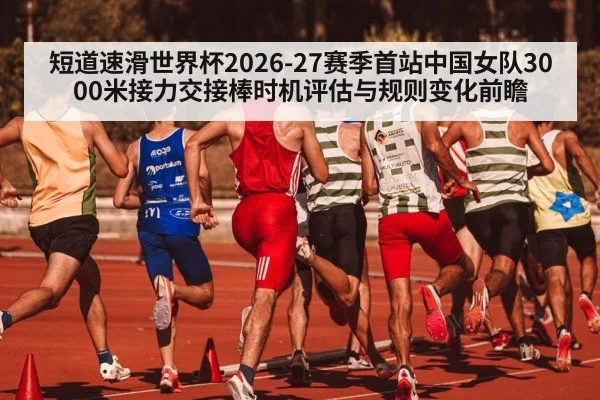 短道速滑世界杯2026-27赛季首站中国女队3000米接力交接棒时机评估与规则变化前瞻
