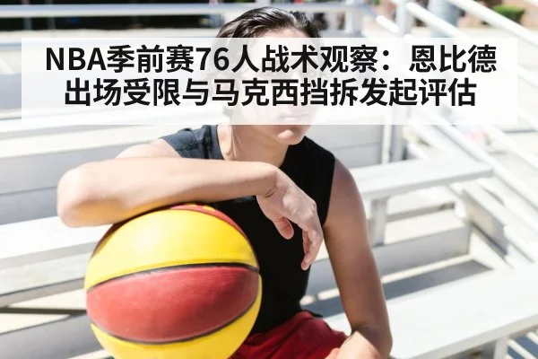 NBA季前赛76人战术观察：恩比德出场受限与马克西挡拆发起评估