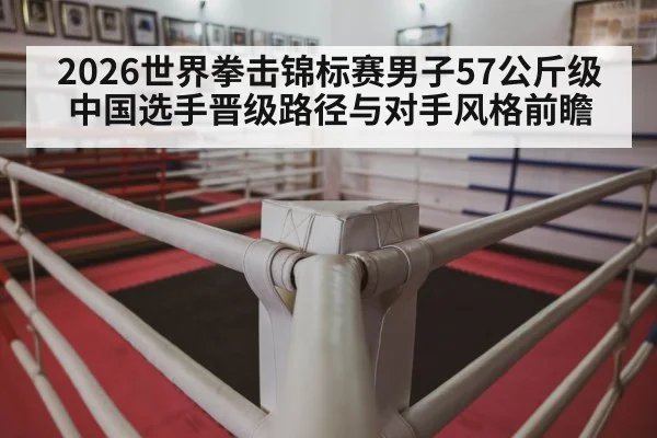 2026世界拳击锦标赛男子57公斤级中国选手晋级路径与对手风格前瞻