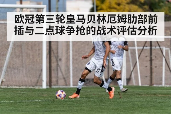欧冠第三轮皇马贝林厄姆肋部前插与二点球争抢的战术评估分析