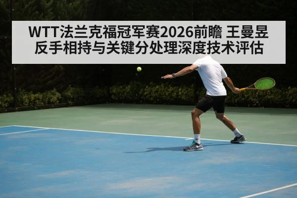WTT法兰克福冠军赛2026前瞻 王曼昱反手相持与关键分处理深度技术评估