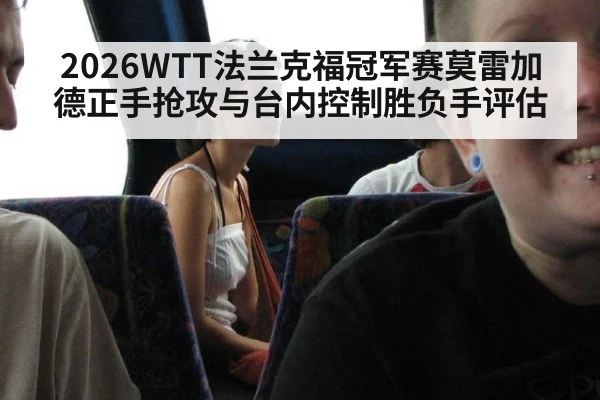 2026WTT法兰克福冠军赛莫雷加德正手抢攻与台内控制胜负手评估